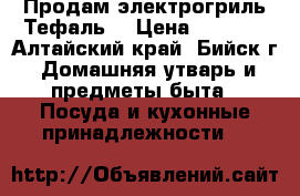Продам электрогриль Тефаль  › Цена ­ 3 000 - Алтайский край, Бийск г. Домашняя утварь и предметы быта » Посуда и кухонные принадлежности   